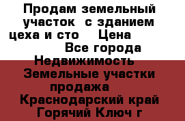  Продам земельный участок, с зданием цеха и сто. › Цена ­ 7 000 000 - Все города Недвижимость » Земельные участки продажа   . Краснодарский край,Горячий Ключ г.